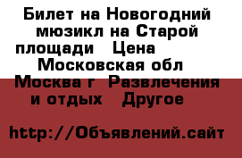 Билет на Новогодний мюзикл на Старой площади › Цена ­ 1 400 - Московская обл., Москва г. Развлечения и отдых » Другое   